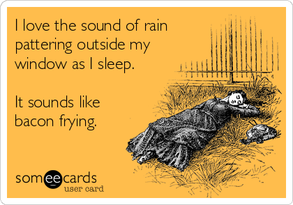 I love the sound of rain
pattering outside my
window as I sleep.

It sounds like
bacon frying.