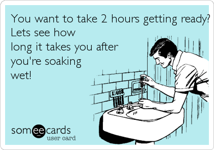 You want to take 2 hours getting ready? 
Lets see how 
long it takes you after 
you're soaking
wet! 
