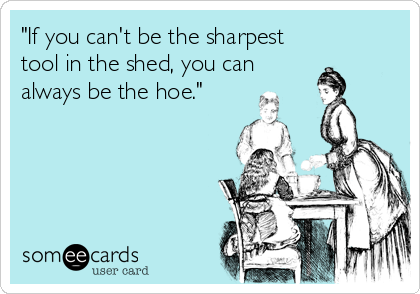"If you can't be the sharpest
tool in the shed, you can
always be the hoe."