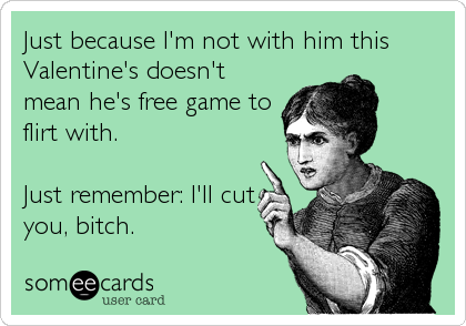 Just because I'm not with him this
Valentine's doesn't
mean he's free game to
flirt with.

Just remember: I'll cut
you, bitch.