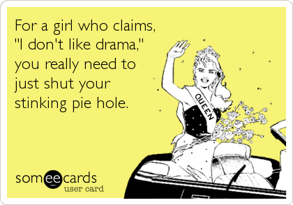 For a girl who claims, 
"I don't like drama," 
you really need to
just shut your
stinking pie hole.