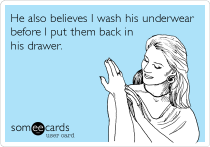 He also believes I wash his underwear
before I put them back in
his drawer.