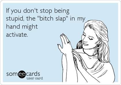 If you don't stop being
stupid, the "bitch slap" in my
hand might
activate.