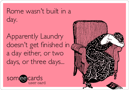 Rome wasn't built in a
day.

Apparently Laundry
doesn't get finished in
a day either, or two
days, or three days...