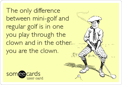 The only difference
between mini-golf and
regular golf is in one
you play through the
clown and in the other
you are the clown.