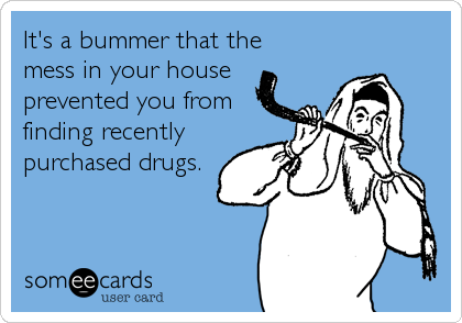 It's a bummer that the
mess in your house
prevented you from
finding recently
purchased drugs.