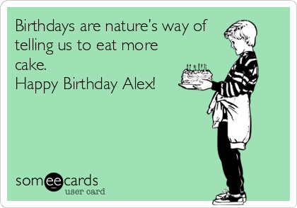 Birthdays are nature’s way of
telling us to eat more
cake. 
Happy Birthday Alex!