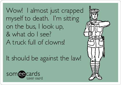 Wow!  I almost just crapped 
myself to death.  I'm sitting
on the bus, I look up, 
& what do I see? 
A truck full of clowns! 
%3
