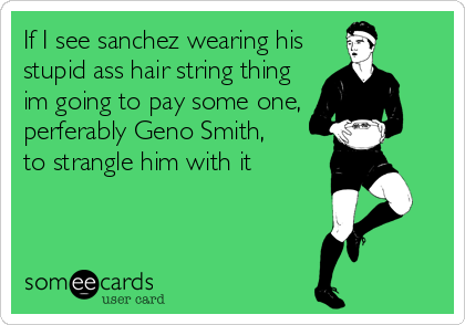 If I see sanchez wearing his
stupid ass hair string thing
im going to pay some one,
perferably Geno Smith,
to strangle him with it