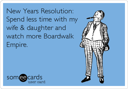 New Years Resolution: 
Spend less time with my
wife & daughter and
watch more Boardwalk
Empire.