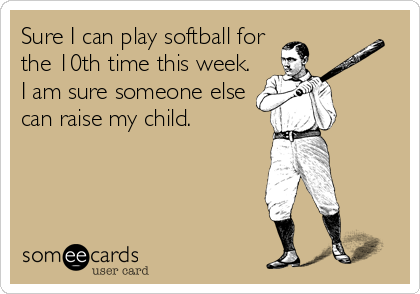 Sure I can play softball for
the 10th time this week.
I am sure someone else
can raise my child.