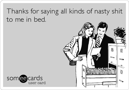 Thanks for saying all kinds of nasty shit
to me in bed.