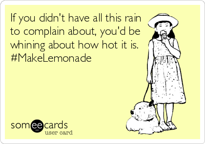 If you didn't have all this rain
to complain about, you'd be
whining about how hot it is.
#MakeLemonade