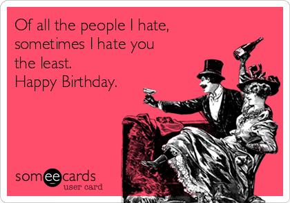 Of all the people I hate,
sometimes I hate you 
the least.
Happy Birthday.