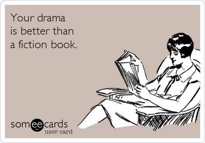 Your drama 
is better than 
a fiction book.