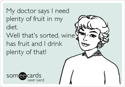 My doctor says I need
plenty of fruit in my
diet.
Well that's sorted, wine
has fruit and I drink
plenty of that!