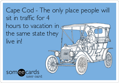 Cape Cod - The only place people will
sit in traffic for 4
hours to vacation in
the same state they
live in!