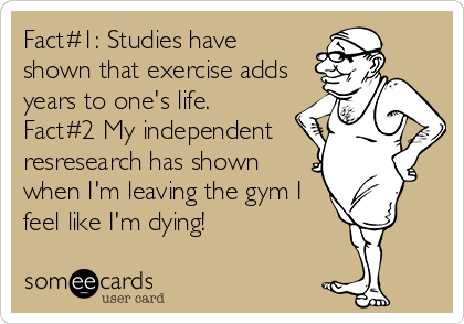 Fact#1: Studies have
shown that exercise adds
years to one's life.
Fact#2 My independent
resresearch has shown
when I'm leaving the gym I
feel like I'm dying!