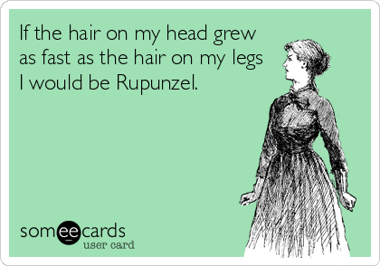 If the hair on my head grew
as fast as the hair on my legs
I would be Rupunzel.
