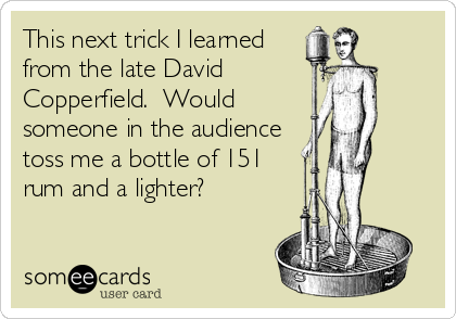 This next trick I learned
from the late David
Copperfield.  Would
someone in the audience
toss me a bottle of 151
rum and a lighter?