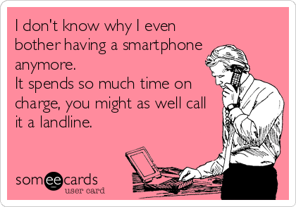 I don't know why I even
bother having a smartphone 
anymore.
It spends so much time on
charge, you might as well call
it a landline.