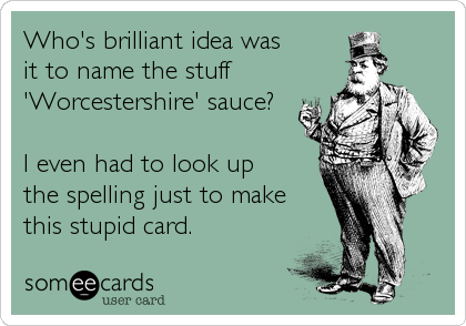 Who's brilliant idea was 
it to name the stuff
'Worcestershire' sauce?

I even had to look up 
the spelling just to make
this stupid 