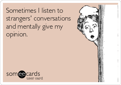 Sometimes I listen to
strangers' conversations
and mentally give my
opinion.