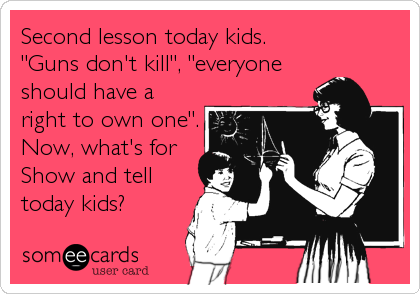 Second lesson today kids.                 
"Guns don't kill", "everyone
should have a
right to own one".
Now, what's for<br /
