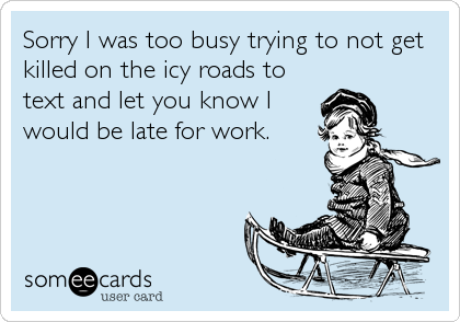 Sorry I was too busy trying to not get
killed on the icy roads to
text and let you know I
would be late for work.