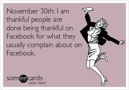 November 30th: I am 
thankful people are
done being thankful on
Facebook for what they
usually complain about on 
Facebook.