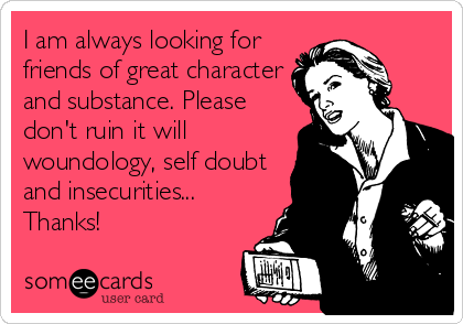 I am always looking for
friends of great character
and substance. Please
don't ruin it will
woundology, self doubt
and insecurities...
Thanks!