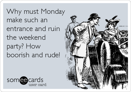 Why must Monday
make such an
entrance and ruin
the weekend
party? How
boorish and rude!