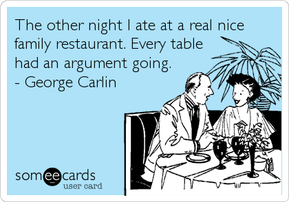 The other night I ate at a real nice
family restaurant. Every table
had an argument going.
- George Carlin