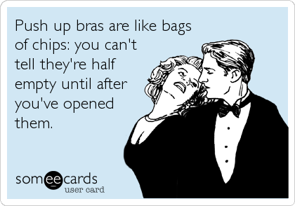 Push up bras are like bags
of chips: you can't
tell they're half
empty until after
you've opened
them.