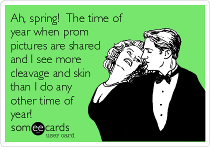 Ah, spring!  The time of
year when prom
pictures are shared
and I see more
cleavage and skin
than I do any
other time of
year!