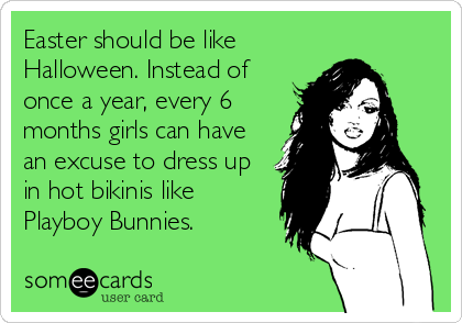 Easter should be like
Halloween. Instead of
once a year, every 6
months girls can have
an excuse to dress up
in hot bikinis like
Playboy%