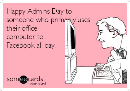 Happy Admins Day to
someone who primarily uses
their office
computer to
Facebook all day.
