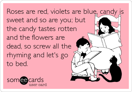 Roses are red, violets are blue, candy is
sweet and so are you; but
the candy tastes rotten
and the flowers are
dead, so screw all the
rhy