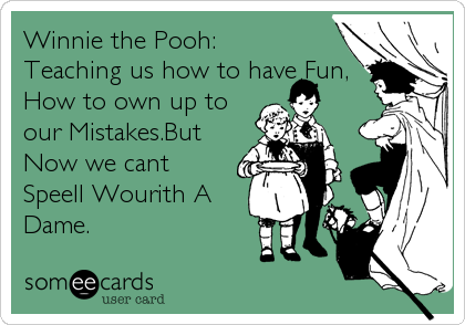 Winnie the Pooh:
Teaching us how to have Fun,
How to own up to
our Mistakes.But
Now we cant
Speell Wourith A
Dame.