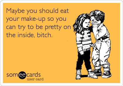 Maybe you should eat
your make-up so you
can try to be pretty on
the inside, bitch.