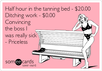 Half hour in the tanning bed - $20.00
Ditching work - $0.00
Convincing
the boss I
was really sick
- Priceless