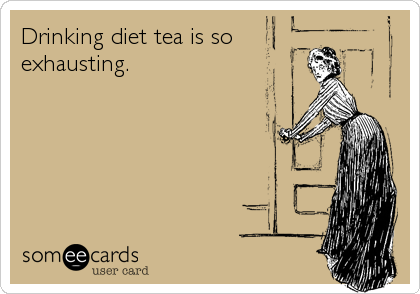 Drinking diet tea is so
exhausting.