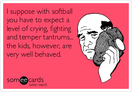 I suppose with softball
you have to expect a
level of crying, fighting
and temper tantrums...
the kids, however, are
very well behaved.