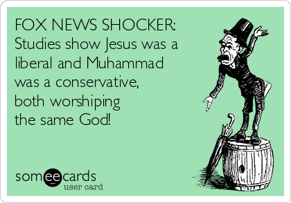 FOX NEWS SHOCKER:
Studies show Jesus was a
liberal and Muhammad
was a conservative, 
both worshiping
the same God!