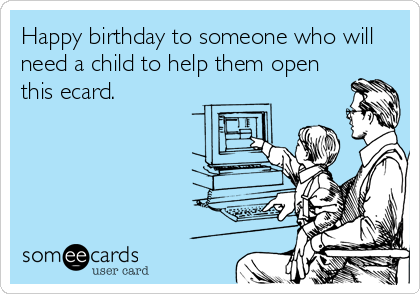 Happy birthday to someone who will
need a child to help them open
this ecard.