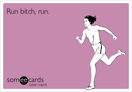 Run bitch, run.