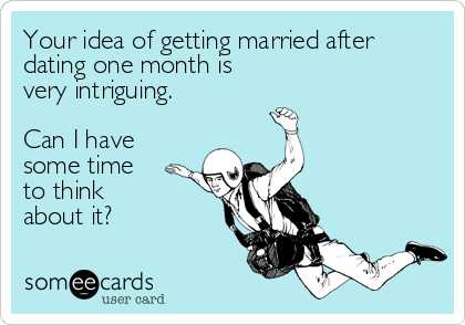 Your idea of getting married after
dating one month is
very intriguing. 

Can I have
some time
to think
about it?
