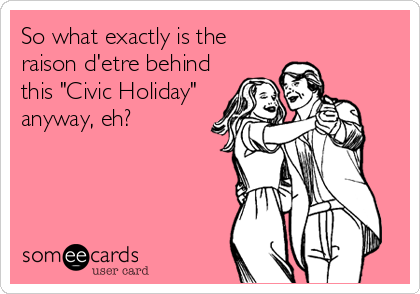 So what exactly is the
raison d'etre behind
this "Civic Holiday"
anyway, eh?