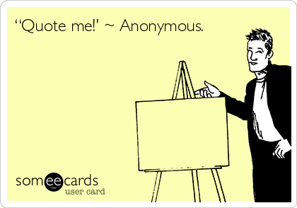 “Quote me!' ~ Anonymous.