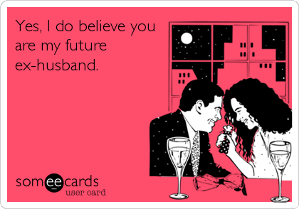 Yes, I do believe you
are my future
ex-husband.